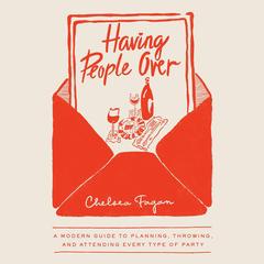 Having People Over: A Modern Guide to Planning, Throwing, and Attending Every Type of Party Audibook, by Chelsea Fagan