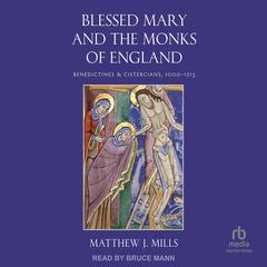 Blessed Mary and the Monks of England: Benedictines and Cistercians, 1000–1215 Audibook, by Matthew J. Mills