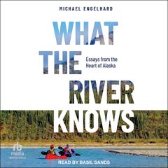 What the River Knows: Essays from the Heart of Alaska Audibook, by Michael Engelhard