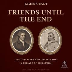 Friends Until the End: Edmund Burke and Charles Fox in the Age of Revolution Audibook, by James Grant