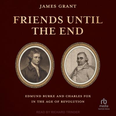 Friends Until the End: Edmund Burke and Charles Fox in the Age of Revolution Audibook, by James Grant