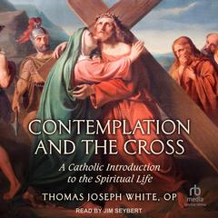 Contemplation and the Cross: A Catholic Introduction to the Spiritual Life Audibook, by Thomas Joseph White, OP