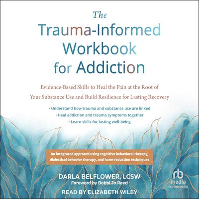 The Trauma-Informed Workbook for Addiction: Evidence-Based Skills to Heal the Pain at the Root of Your Substance Use and Build Resilience for Lasting Recovery Audibook, by Darla Belflower, LCSW