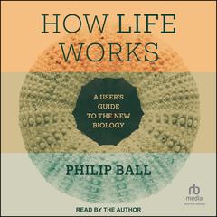 How Life Works: A User’s Guide to the New Biology Audibook, by Philip Ball