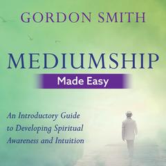 Mediumship Made Easy: An Introductory Guide to Developing Spiritual Awareness and Intuition Audibook, by Gordon Smith