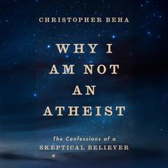 Why I Am Not an Atheist: The Confessions of a Skeptical Believer Audibook, by 