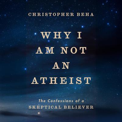 Why I Am Not an Atheist: The Confessions of a Skeptical Believer Audibook, by Christopher Beha