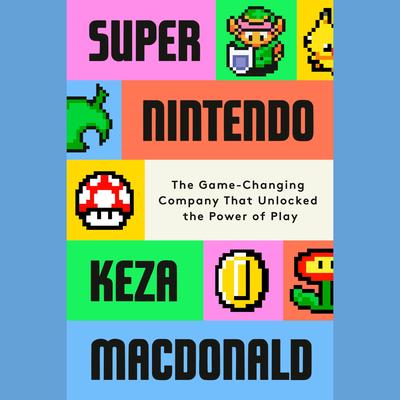 Super Nintendo: The Game-Changing Company That Unlocked the Power of Play Audibook, by Keza MacDonald