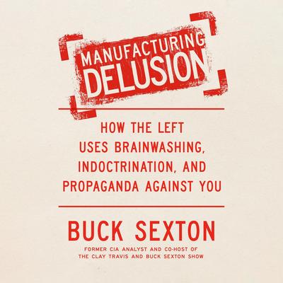 Manufacturing Delusion: How the Left Uses Brainwashing, Indoctrination, and Propaganda Against You Audibook, by Buck Sexton
