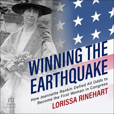 Winning the Earthquake: How Jeannette Rankin Defied All Odds to Become the First Woman in Congress Audibook, by Lorissa Rinehart