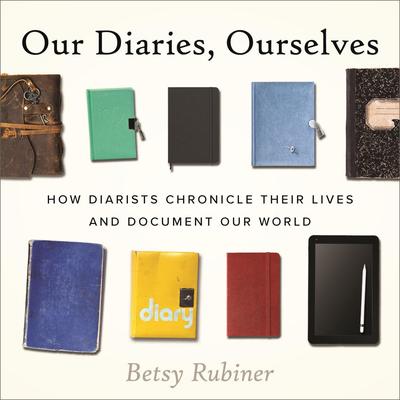 Our Diaries, Ourselves: How Diarists Chronicle Their Lives and Document Our World Audibook, by Betsy Rubiner