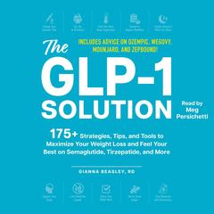 The GLP-1 Solution: 175+ Strategies, Tips, and Tools to Maximize Your Weight Loss and Feel Your Best on Semaglutide, Tirzepatide, and More Audibook, by Gianna Beasley