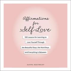 Affirmations for Self-Love: 100 Lessons for Learning to Love Yourself Through the Beautiful Days, the Hard Days, and Everything in Between Audibook, by Zanna Keithley