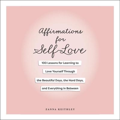 Affirmations for Self-Love: 100 Lessons for Learning to Love Yourself Through the Beautiful Days, the Hard Days, and Everything in Between Audibook, by Zanna Keithley