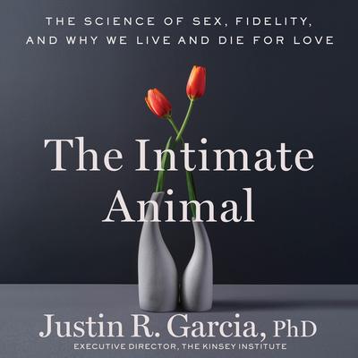 The Intimate Animal: The Science of Sex, Fidelity, and Why We Live and Die for Love Audibook, by Justin R. Garcia