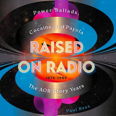 Raised on Radio: Power Ballads, Cocaine & Payola – the AOR Glory Years 1976-1986 Audibook, by Paul Rees