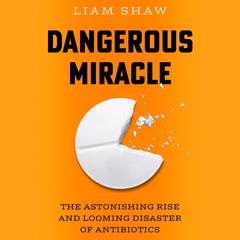 Dangerous Miracle: The Astonishing Rise and Looming Disaster of Antibiotics Audibook, by Liam Shaw
