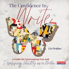 The Confidence to Write: A Guide for Overcoming Fear and Developing Identity as a Writer&nbsp; Audibook, by Liz Prather