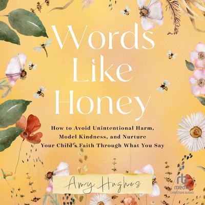 Words Like Honey: How to Avoid Unintentional Harm, Model Kindness, and Nurture Your Child's Faith Through What You Say Audibook, by Amy Hughes