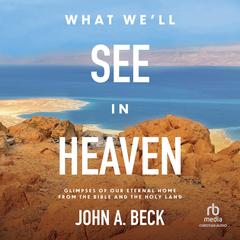 What We'll See in Heaven: Glimpses of Our Eternal Home from the Bible and the Holy Land Audibook, by John A. Beck