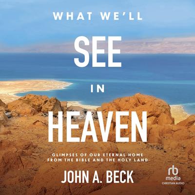 What We'll See in Heaven: Glimpses of Our Eternal Home from the Bible and the Holy Land Audibook, by John A. Beck