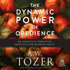 The Dynamic Power of Obedience: An Essential Christian Practice for Bearing Fruit Audibook, by A. W. Tozer