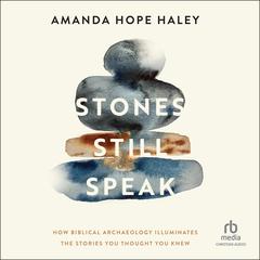 Stones Still Speak: How Biblical Archaeology Illuminates the Stories You Thought You Knew Audibook, by Amanda Hope Haley