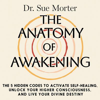 The Anatomy of Awakening: The 5 Hidden Codes to Activate Self-Healing, Unlock Your Higher Consciousness, and Live Your Divine Destiny Audibook, by Sue Morter