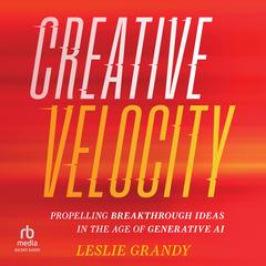 Creative Velocity: Propelling Breakthrough Ideas in the Age of Generative AI Audibook, by Leslie Grandy