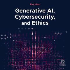 Generative AI, Cybersecurity, and Ethics Audibook, by Ray Islam