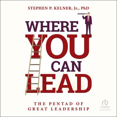 Where You Can Lead: The Pentad of Great Leadership Audibook, by Stephen P. Kelner