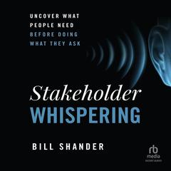 Stakeholder Whispering: Uncover What People Need Before Doing What They Ask Audibook, by Bill Shander