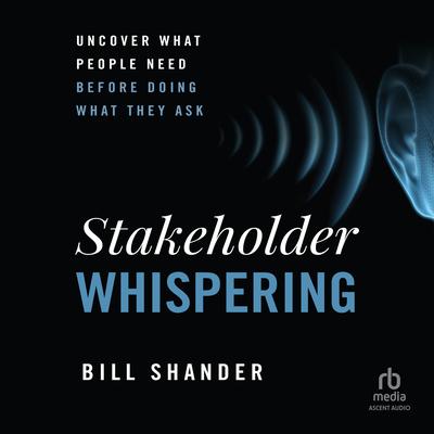 Stakeholder Whispering: Uncover What People Need Before Doing What They Ask Audibook, by Bill Shander