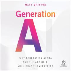 Generation AI: Why Generation Alpha and the Age Of AI Will Change Everything Audibook, by Matt Britton