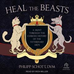Heal the Beasts: A Jaunt Through the Curious History of the Veterinary Arts Audibook, by Philipp Schott, DVM