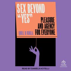 Sex Beyond 'Yes': Pleasure and Agency for Everyone Audibook, by Quill R. Kukla