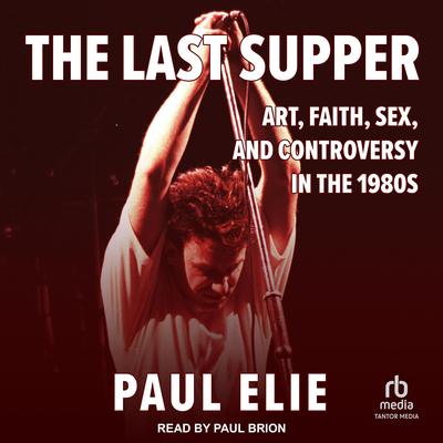 The Last Supper: Art, Faith, Sex, and Controversy in the 1980's Audibook, by Paul Elie