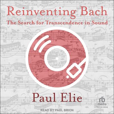 Reinventing Bach: The Search for Transcendence in Sound Audibook, by Paul Elie