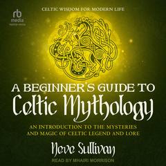 A Beginner's Guide to Celtic Mythology: An Introduction to the Mysteries and Magic of Celtic Legend and Lore Audibook, by Neve Sullivan