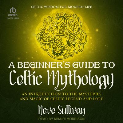 A Beginner's Guide to Celtic Mythology: An Introduction to the Mysteries and Magic of Celtic Legend and Lore Audibook, by Neve Sullivan