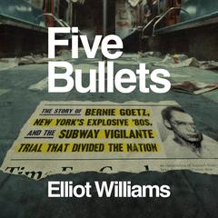 Five Bullets: The Story of Bernie Goetz, New York's Explosive '80s, and the Subway Vigilante Trial That Divided the Nation Audibook, by Elliot Williams