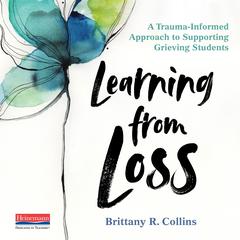 Learning from Loss: A Trauma-Informed Approach to Supporting Grieving Students&nbsp; Audibook, by Brittany R. Collins