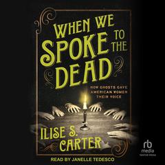 When We Spoke to the Dead: How Ghosts Gave American Women Their Voice Audibook, by Ilise S. Carter
