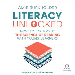 Literacy Unlocked: How to Implement the Science of Reading with Young Learners Audibook, by Amie Burkholder