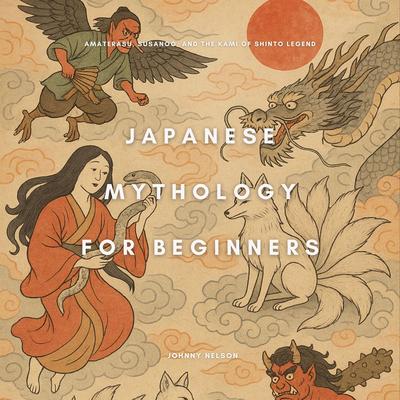 Japanese Mythology for Beginners: Amaterasu, Susanoo, and the Kami of Shinto Legend Audibook, by Johnny Nelson