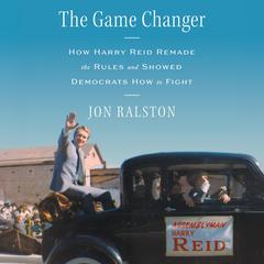 The Game Changer: How Harry Reid Remade the Rules and Showed Democrats How to Fight Audibook, by Jon Ralston