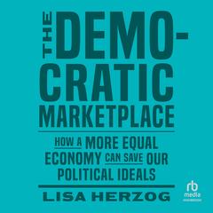 The Democratic Marketplace: How a More Equal Economy Can Save Our Political Ideals Audibook, by Lisa Herzog