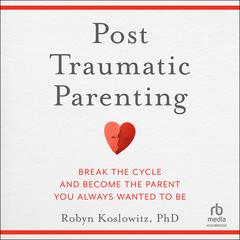 Post-Traumatic Parenting: Break the Cycle and Become the Parent You Always Wanted to Be Audibook, by Robyn Koslowitz