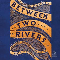 Between Two Rivers: Ancient Mesopotamia and the Birth of History Audibook, by Moudhy Al-Rashid
