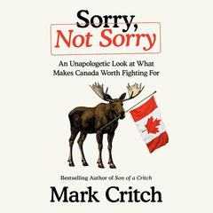 Sorry, Not Sorry: An Unapologetic Look at What Makes Canada Worth Fighting For Audibook, by Mark Critch